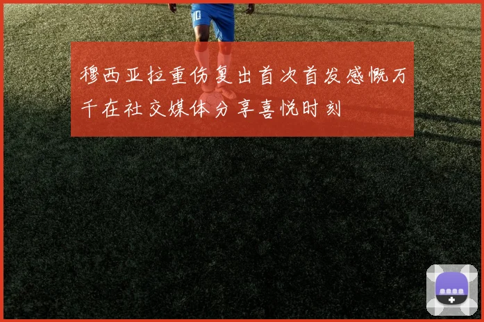 穆西亚拉重伤复出首次首发感慨万千在社交媒体分享喜悦时刻