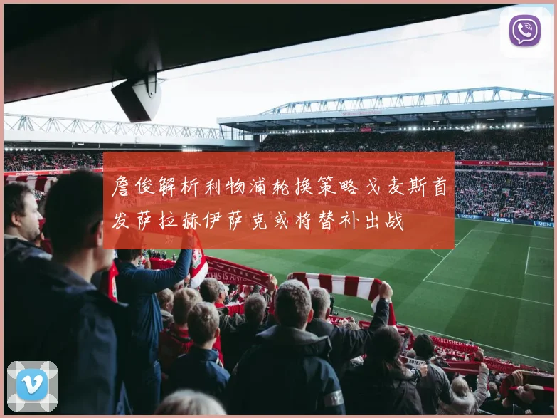 詹俊解析利物浦轮换策略戈麦斯首发萨拉赫伊萨克或将替补出战