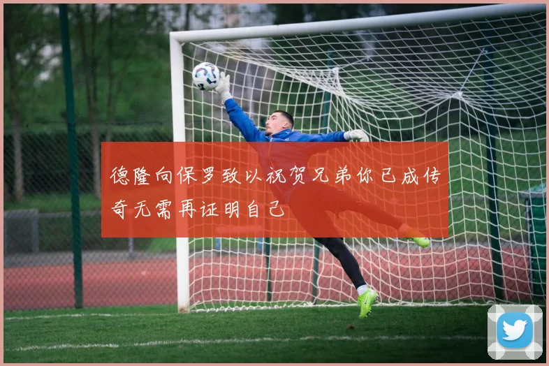 德隆向保罗致以祝贺兄弟你已成传奇无需再证明自己
