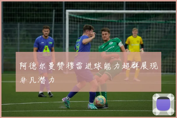 阿德尔曼赞穆雷进球能力超群展现非凡潜力