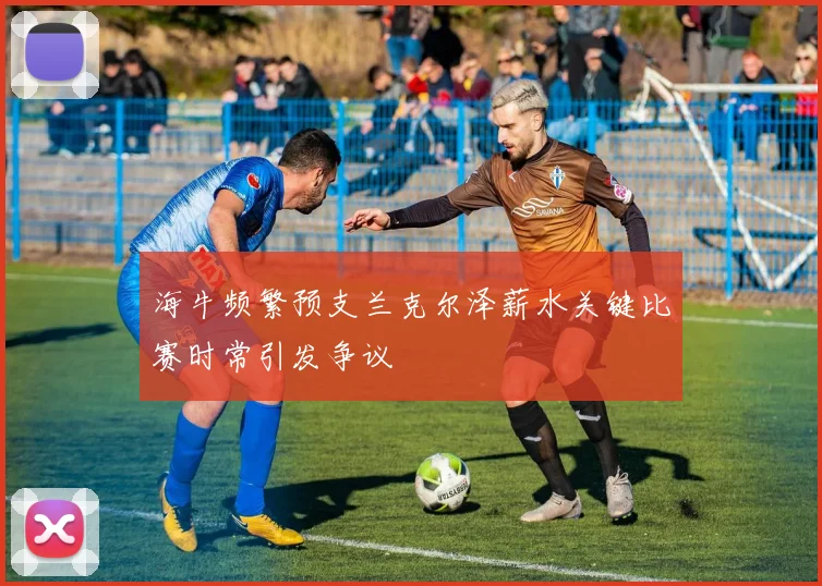 海牛频繁预支兰克尔泽薪水关键比赛时常引发争议