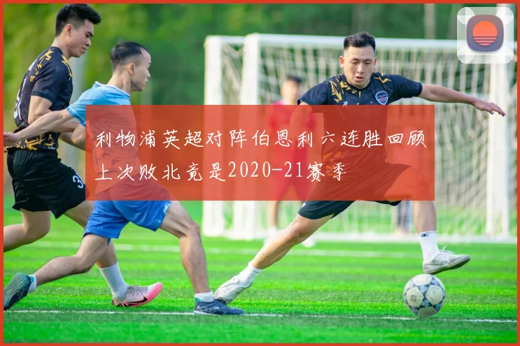利物浦英超对阵伯恩利六连胜回顾上次败北竟是2020-21赛季