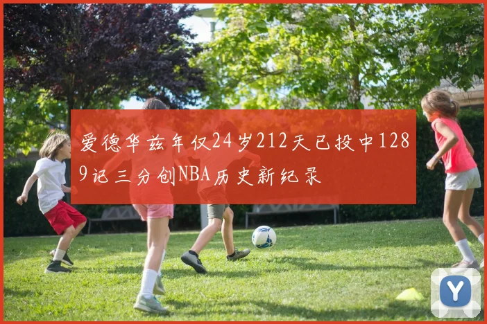 爱德华兹年仅24岁212天已投中1289记三分创NBA历史新纪录