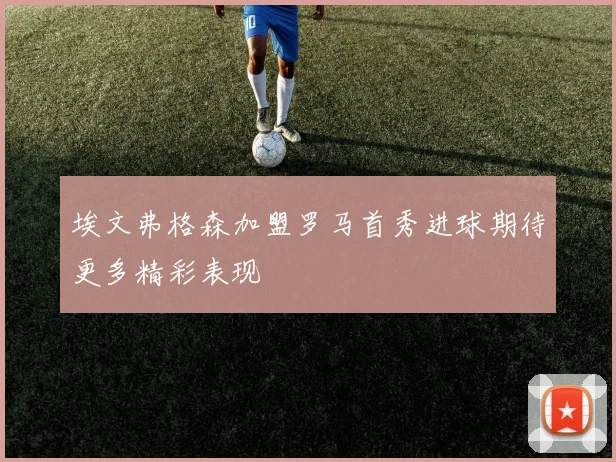埃文弗格森加盟罗马首秀进球期待更多精彩表现