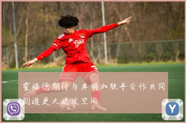 霍福德期待与库明加联手合作共同创造更大进攻空间