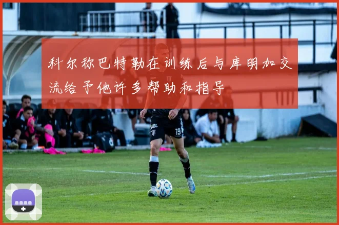 科尔称巴特勒在训练后与库明加交流给予他许多帮助和指导