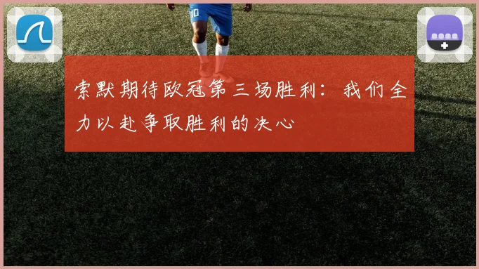 索默期待欧冠第三场胜利：我们全力以赴争取胜利的决心