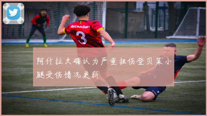 阿什拉夫确认为严重扭伤登贝莱小腿受伤情况更新