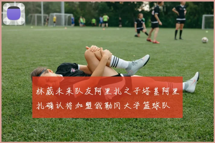 林葳未来队友阿里扎之子塔基阿里扎确认将加盟俄勒冈大学篮球队