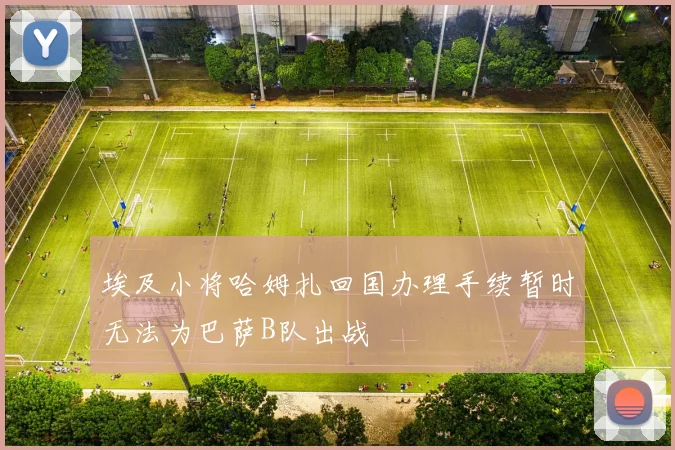 埃及小将哈姆扎回国办理手续暂时无法为巴萨B队出战