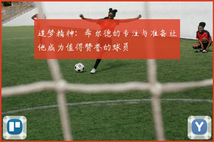 追梦精神：希尔德的专注与准备让他成为值得赞誉的球员