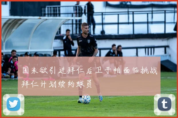 国米欲引进拜仁后卫于帕面临挑战拜仁计划续约球员
