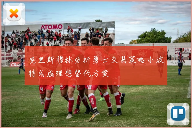克里斯穆林分析勇士交易策略小波特或成理想替代方案