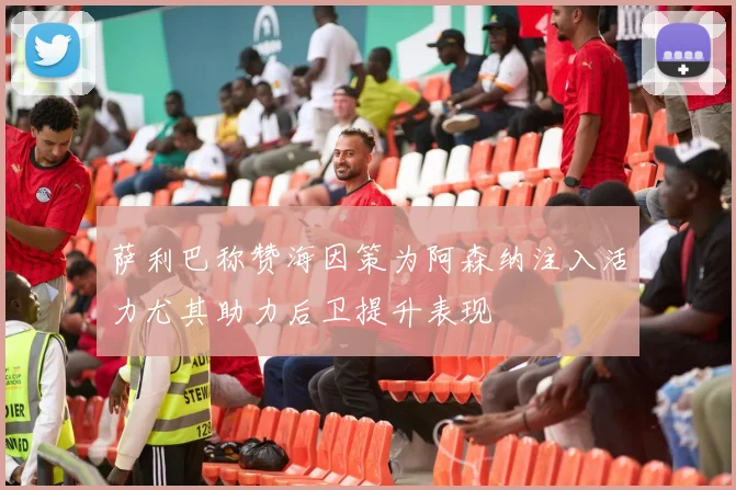 萨利巴称赞海因策为阿森纳注入活力尤其助力后卫提升表现
