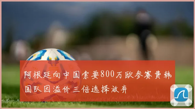 阿根廷向中国索要800万欧参赛费韩国队因溢价三倍选择放弃