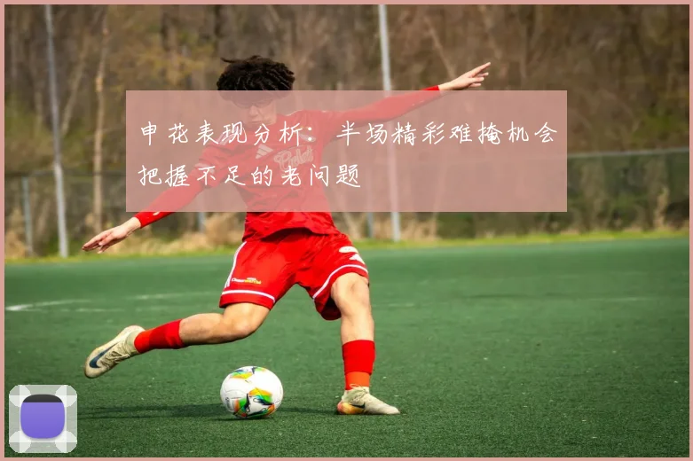 申花表现分析：半场精彩难掩机会把握不足的老问题