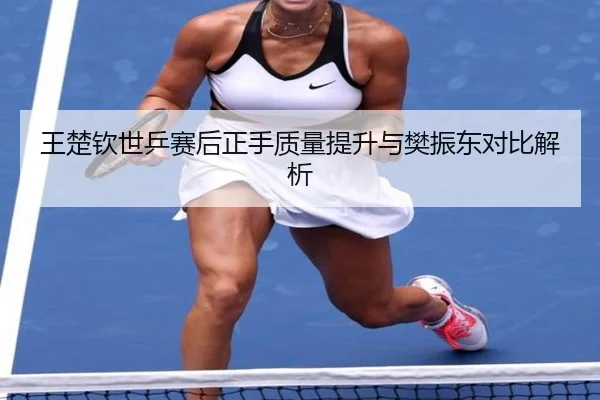王楚钦世乒赛后正手质量提升与樊振东对比解析 | EMCSPORTS